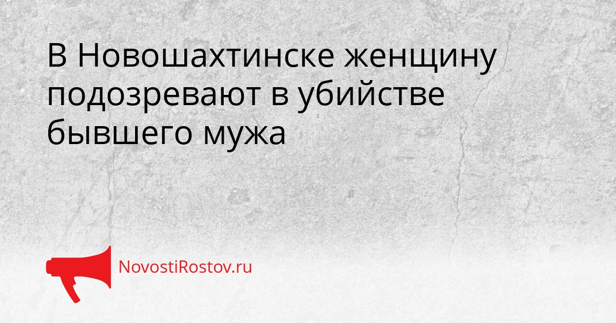 В Новошахтинске женщину подозревают в убийстве бывшего мужа Сгенерировано
