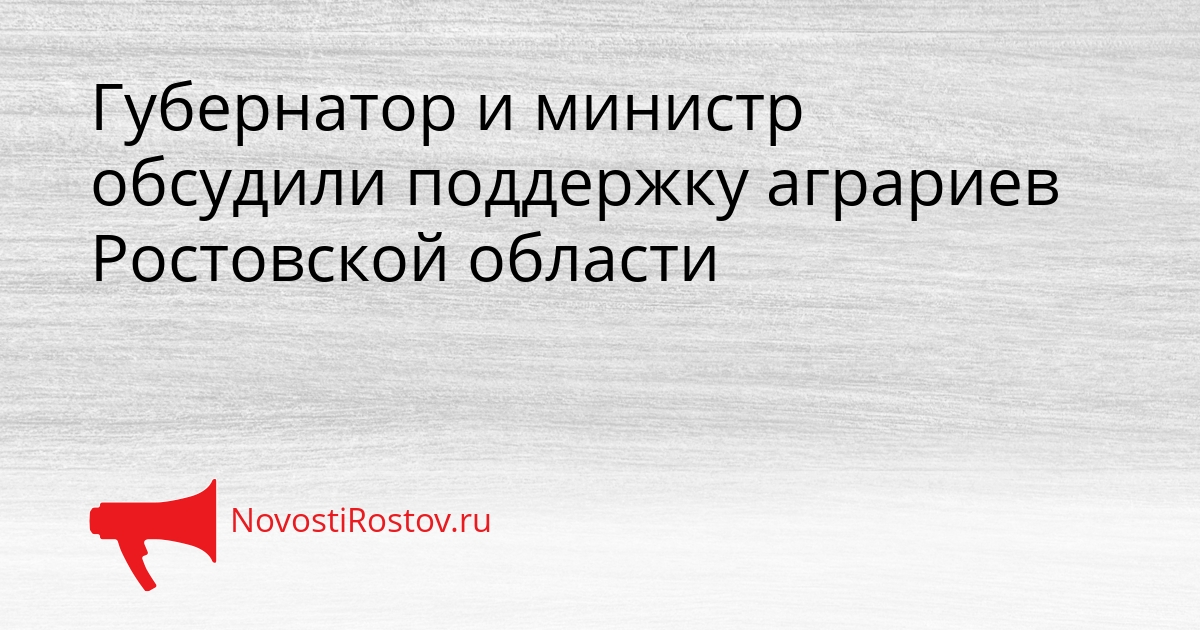 Губернатор и министр обсудили поддержку аграриев Ростовской области Сгенерировано