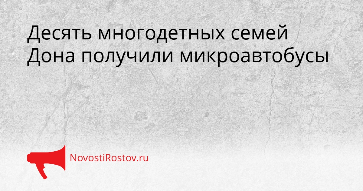 Десять многодетных семей Дона получили микроавтобусы Сгенерировано