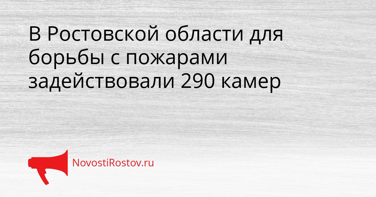 В Ростовской области для борьбы с пожарами задействовали 290 камер Сгенерировано