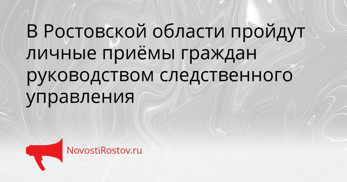 В Ростовской области пройдут личные приёмы граждан руководством следственного управления Сгенерировано