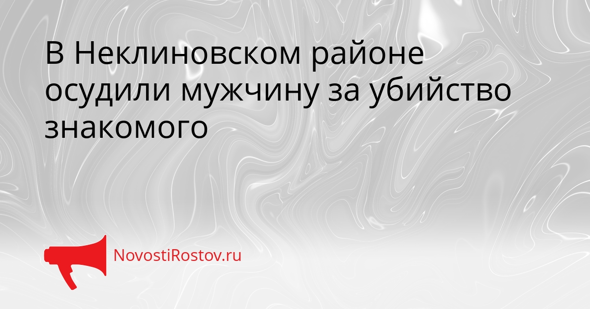 В Неклиновском районе осудили мужчину за убийство знакомого Сгенерировано