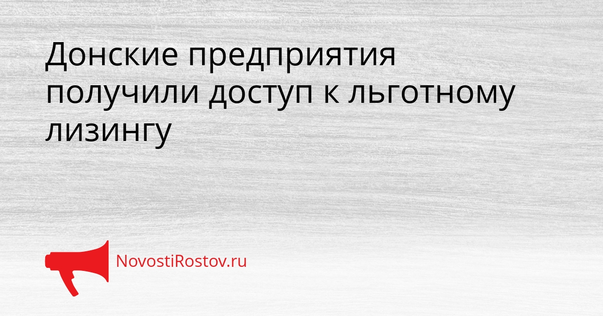 Донские предприятия получили доступ к льготному лизингу Сгенерировано