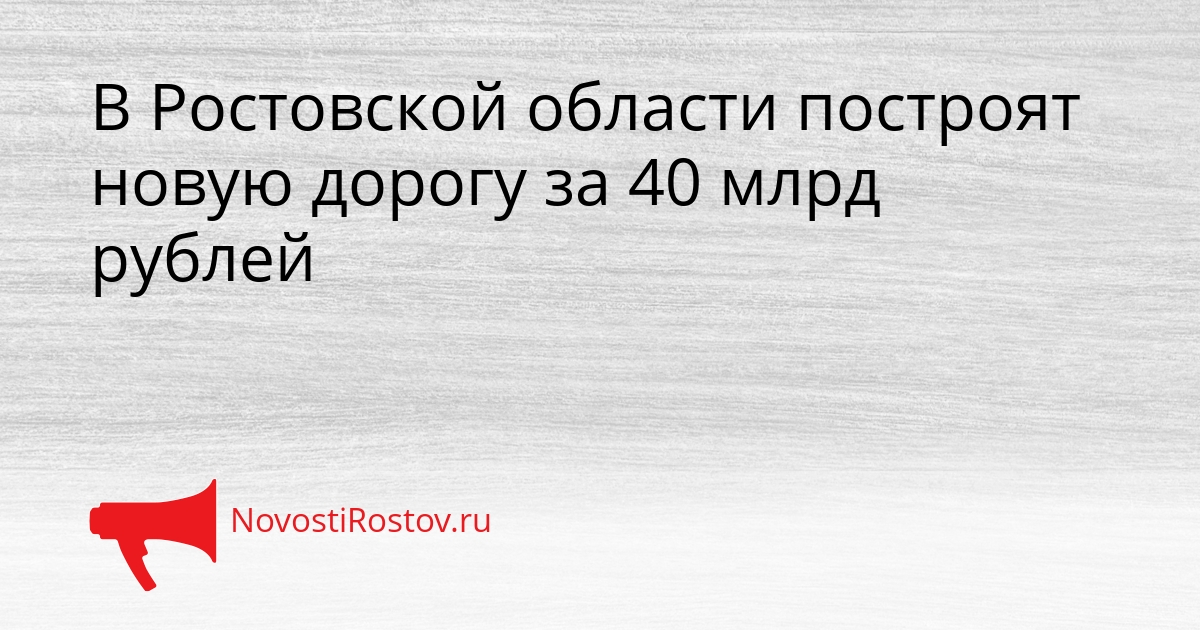 В Ростовской области построят новую дорогу за 40 млрд рублей Сгенерировано
