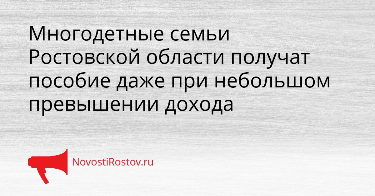 Многодетные семьи Ростовской области получат пособие даже при небольшом превышении дохода Сгенерировано