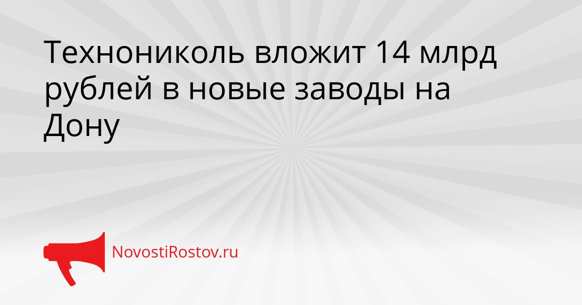 Технониколь вложит 14 млрд рублей в новые заводы на Дону Сгенерировано