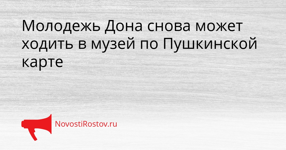 Молодежь Дона снова может ходить в музей по Пушкинской карте Сгенерировано