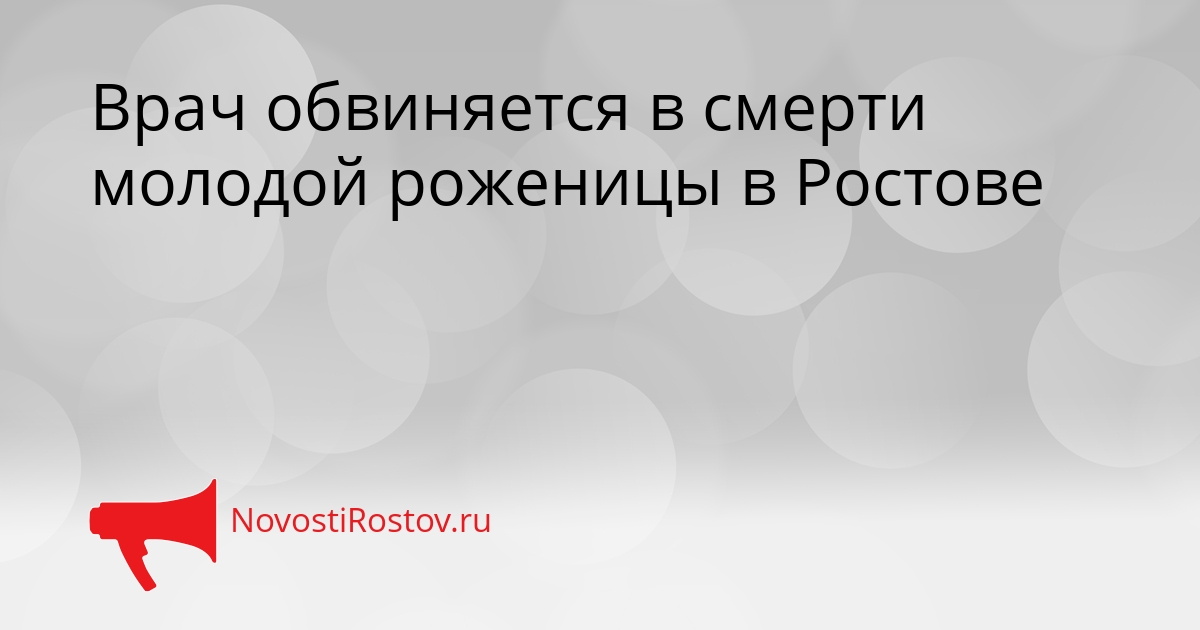 Врач обвиняется в смерти молодой роженицы в Ростове Сгенерировано