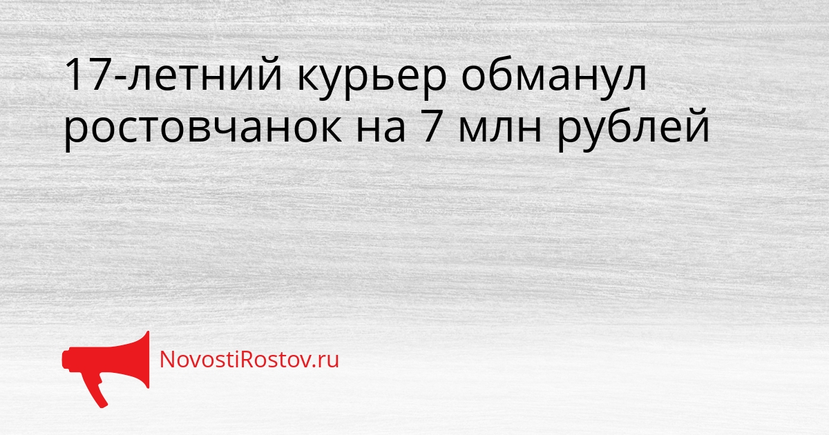17-летний курьер обманул ростовчанок на 7 млн рублей Сгенерировано