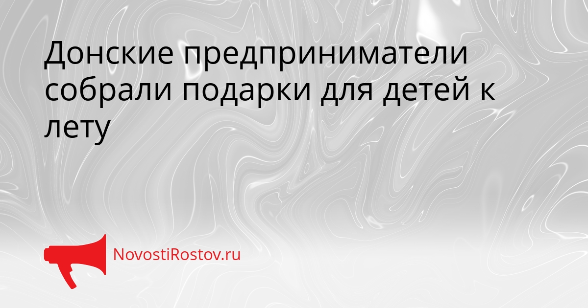 Донские предприниматели собрали подарки для детей к лету Сгенерировано