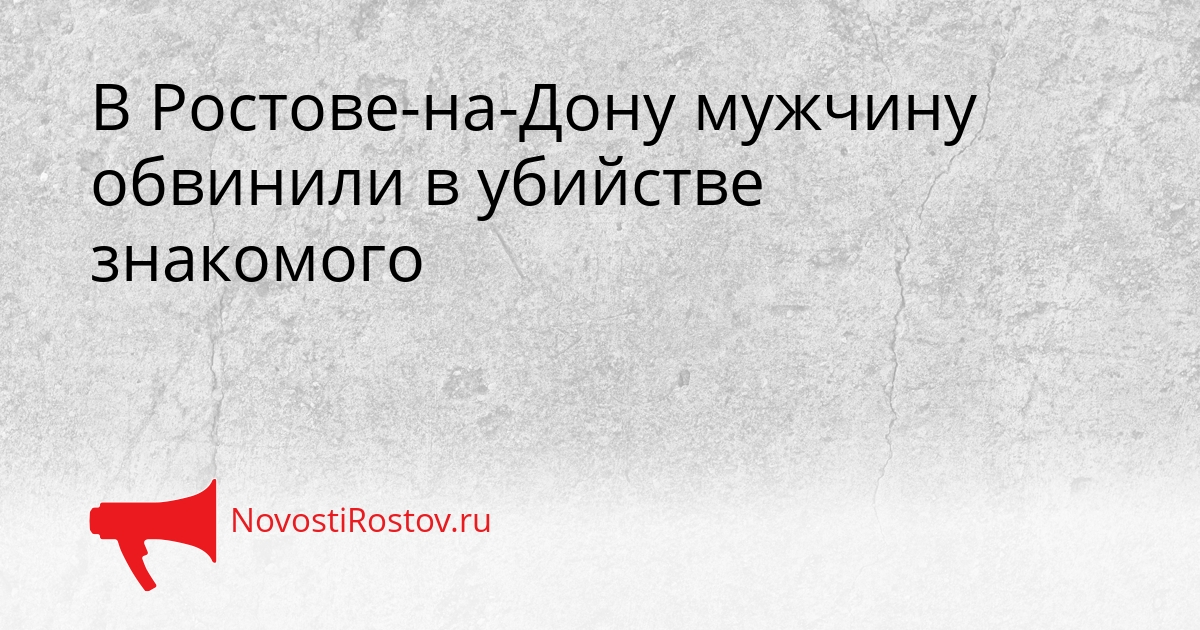 В Ростове-на-Дону мужчину обвинили в убийстве знакомого Сгенерировано
