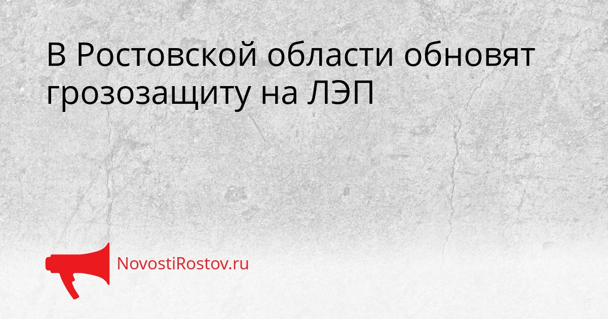 В Ростовской области обновят грозозащиту на ЛЭП Сгенерировано