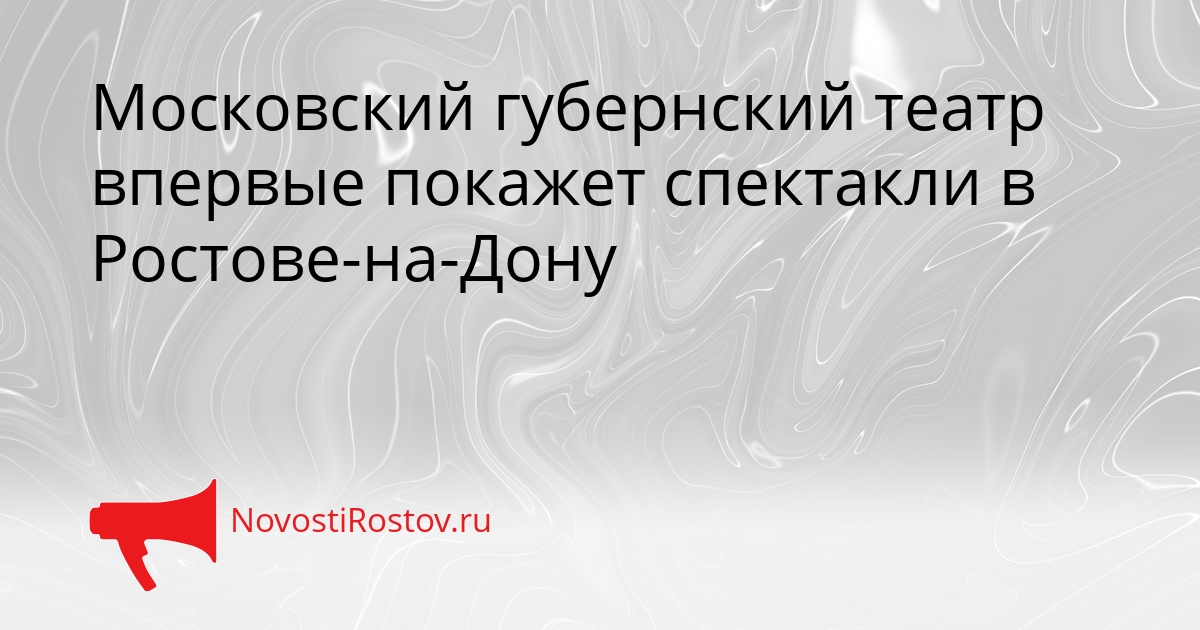 Московский губернский театр впервые покажет спектакли в Ростове-на-Дону Сгенерировано
