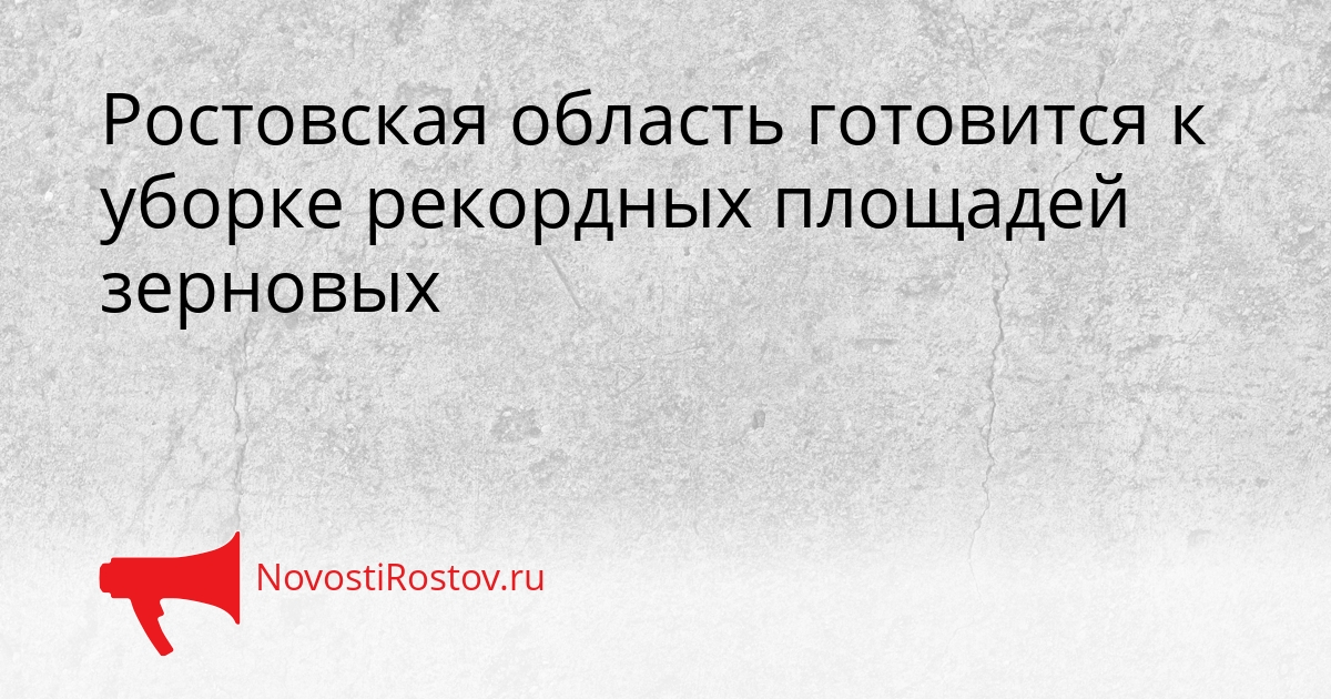 Ростовская область готовится к уборке рекордных площадей зерновых Сгенерировано