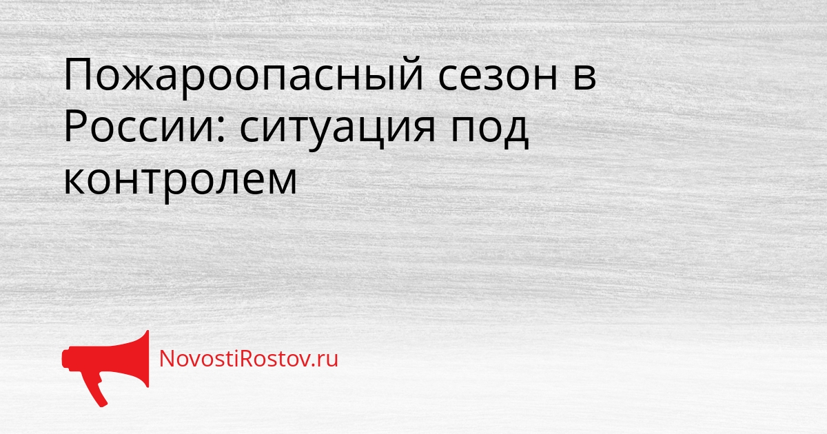 Пожароопасный сезон в России: ситуация под контролем Сгенерировано