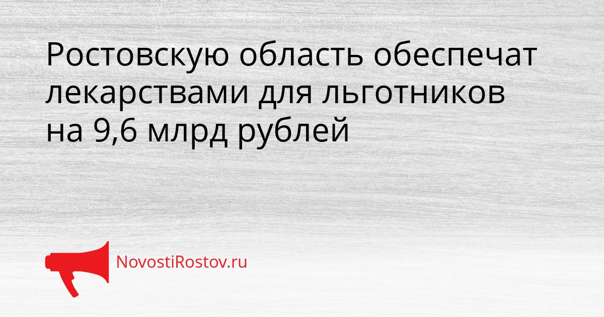 Ростовскую область обеспечат лекарствами для льготников на 9,6 млрд рублей Сгенерировано