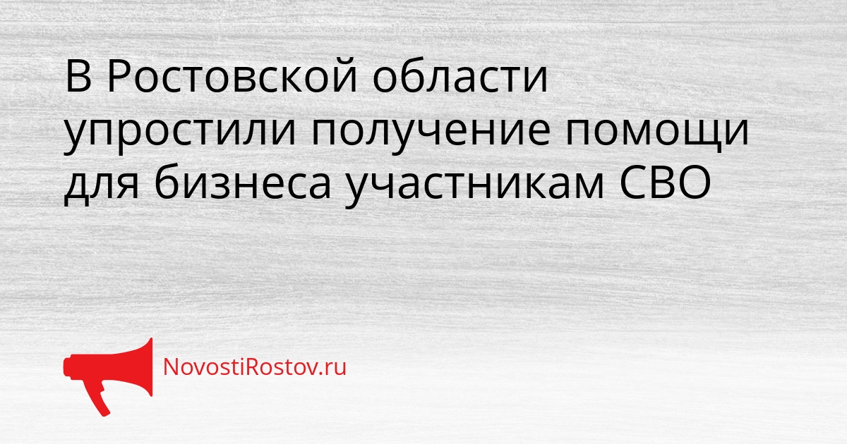 В Ростовской области упростили получение помощи для бизнеса участникам СВО Сгенерировано