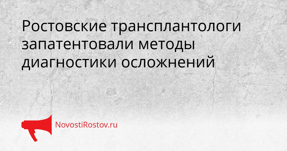 Ростовские трансплантологи запатентовали методы диагностики осложнений Сгенерировано
