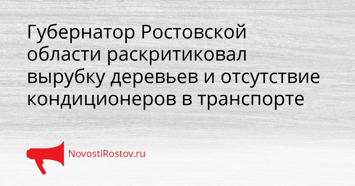 Губернатор Ростовской области раскритиковал вырубку деревьев и отсутствие кондиционеров в транспорте Сгенерировано