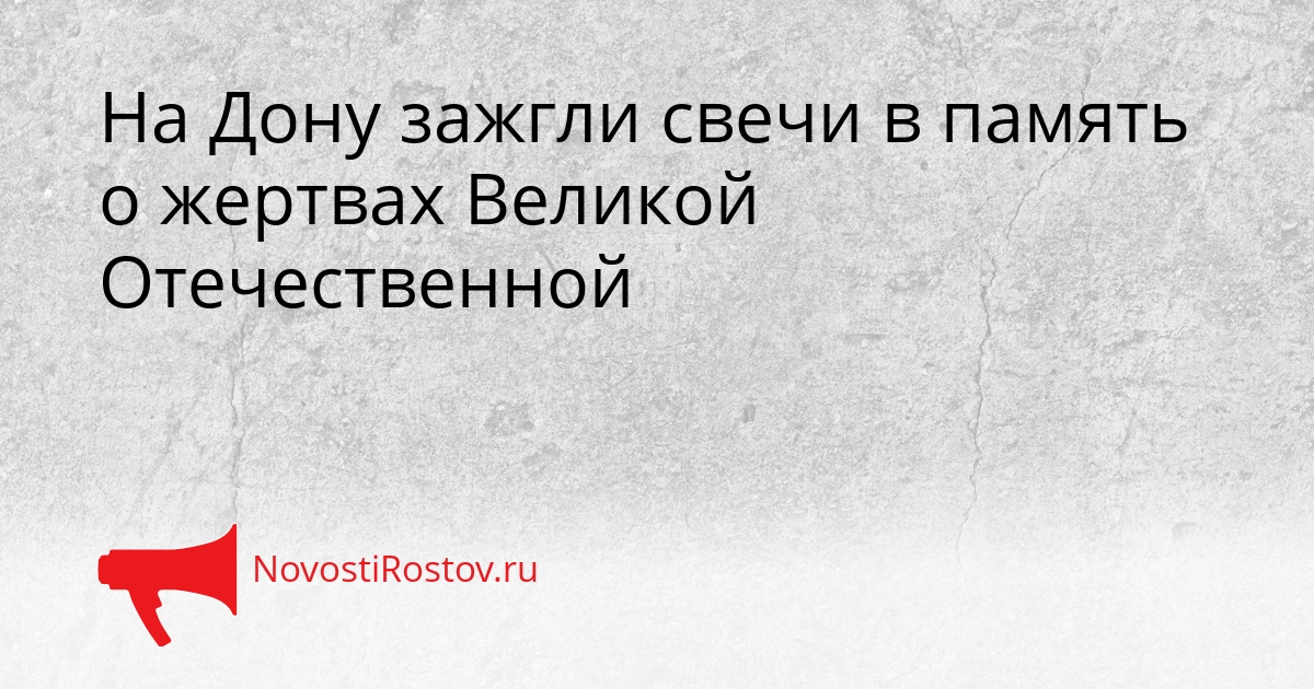 На Дону зажгли свечи в память о жертвах Великой Отечественной Сгенерировано