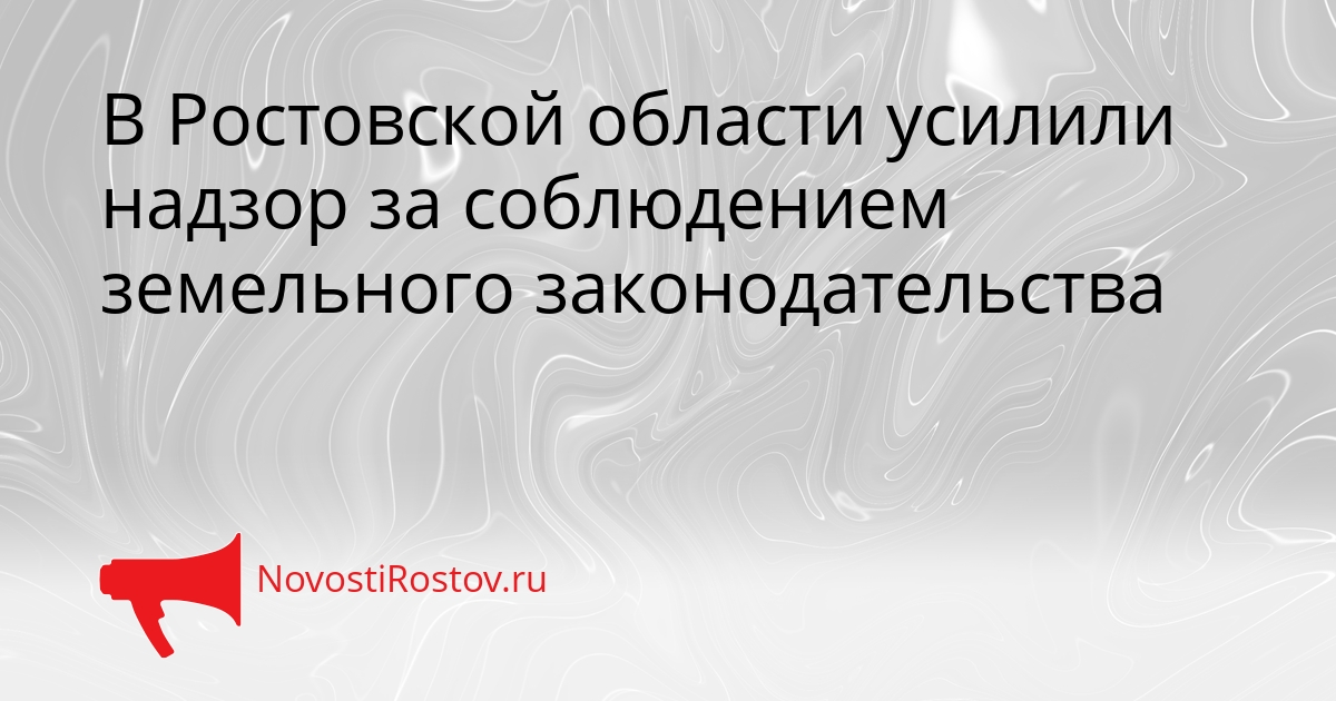 В Ростовской области усилили надзор за соблюдением земельного законодательства Сгенерировано