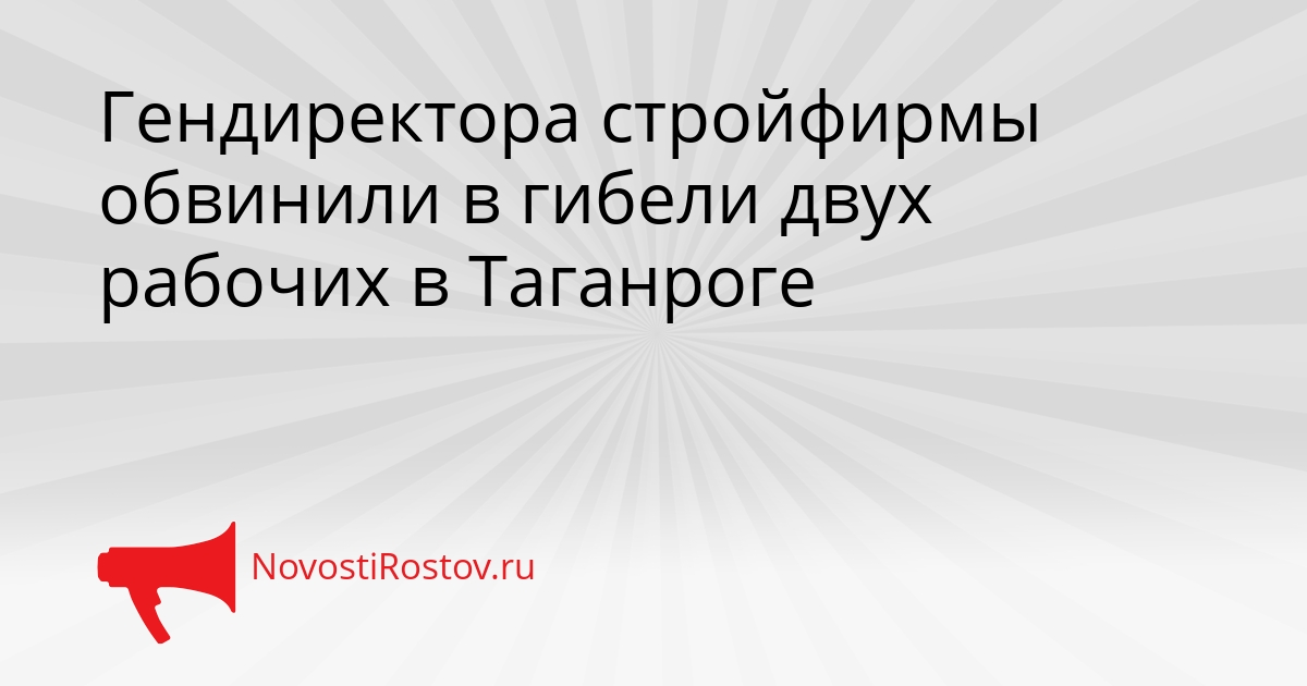 Гендиректора стройфирмы обвинили в гибели двух рабочих в Таганроге Сгенерировано