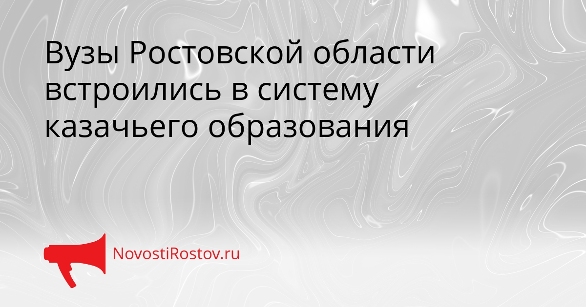 Вузы Ростовской области встроились в систему казачьего образования - NovostiRostov, 20.02.2026
