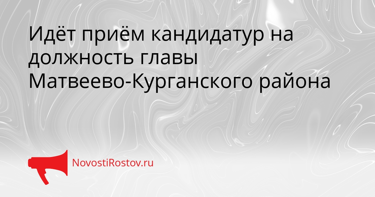 Идёт приём кандидатур на должность главы Матвеево-Курганского района - NovostiRostov, 26.02.2026