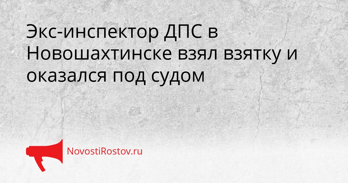Экс-инспектор ДПС в Новошахтинске взял взятку и оказался под судом - NovostiRostov, 05.03.2026