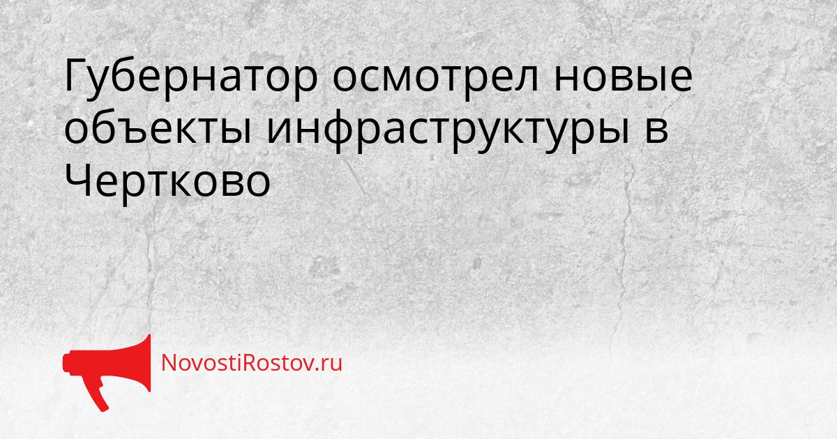 Губернатор осмотрел новые объекты инфраструктуры в Чертково - NovostiRostov, 05.03.2026