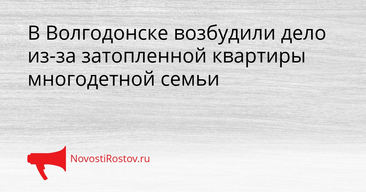 В Волгодонске возбудили дело из-за затопленной квартиры многодетной семьи - NovostiRostov, 11.03.2026