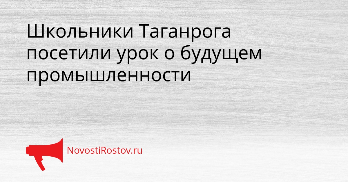 Школьники Таганрога посетили урок о будущем промышленности - NovostiRostov, 17.03.2026