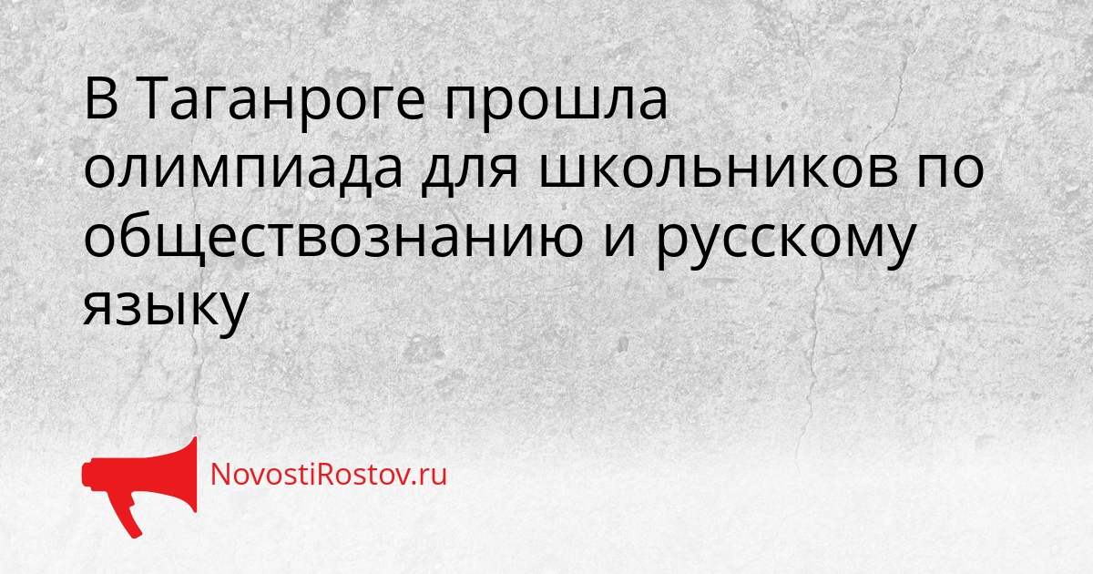 В Таганроге прошла олимпиада для школьников по обществознанию и русскому языку - NovostiRostov, 17.03.2026