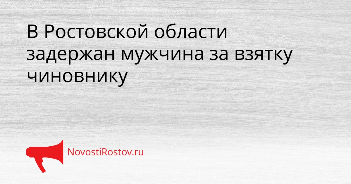 В Ростовской области задержан мужчина за взятку чиновнику - NovostiRostov, 21.03.2026