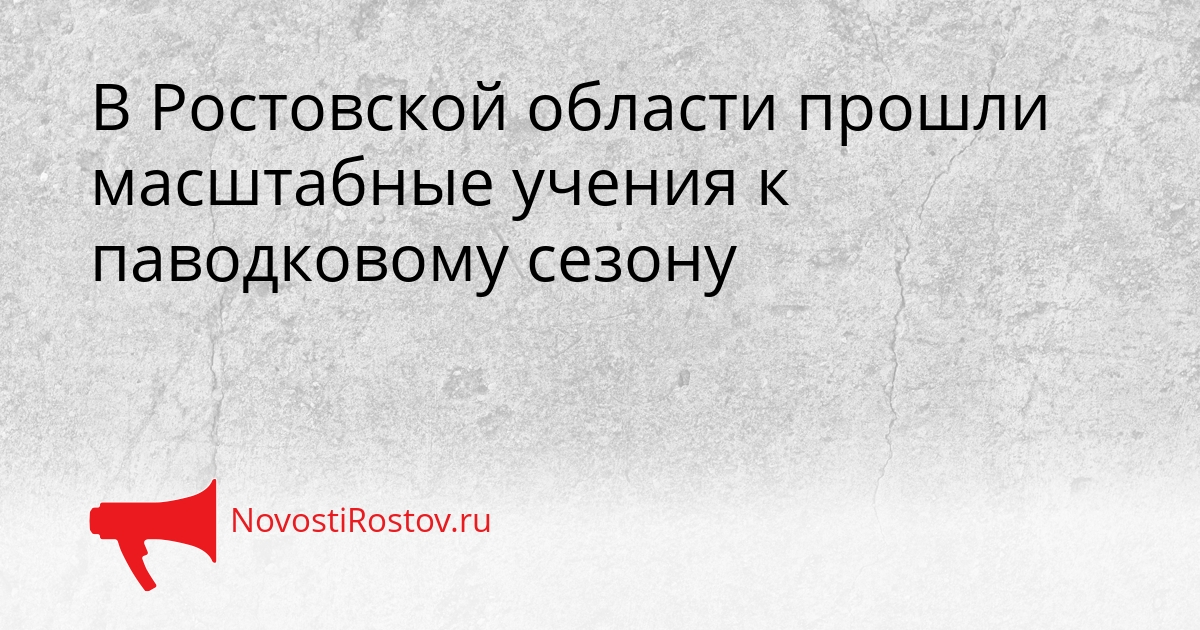 В Ростовской области прошли масштабные учения к паводковому сезону - NovostiRostov, 23.03.2026