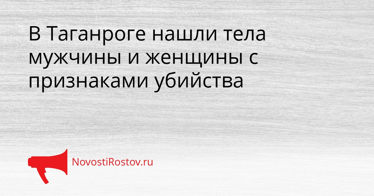В Таганроге нашли тела мужчины и женщины с признаками убийства - NovostiRostov, 07.04.2026