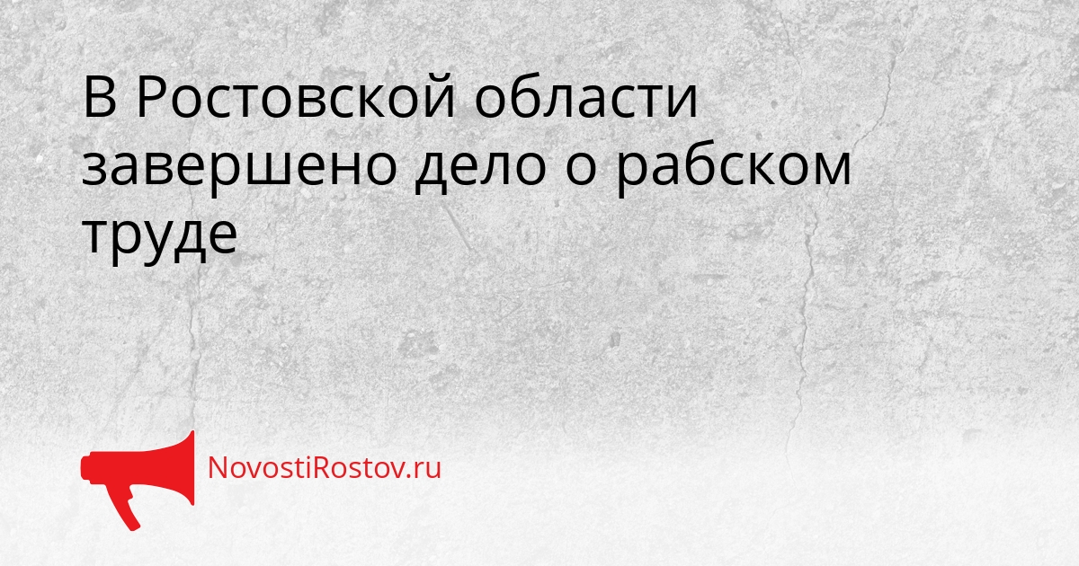 В Ростовской области завершено дело о рабском труде - NovostiRostov, 21.04.2026