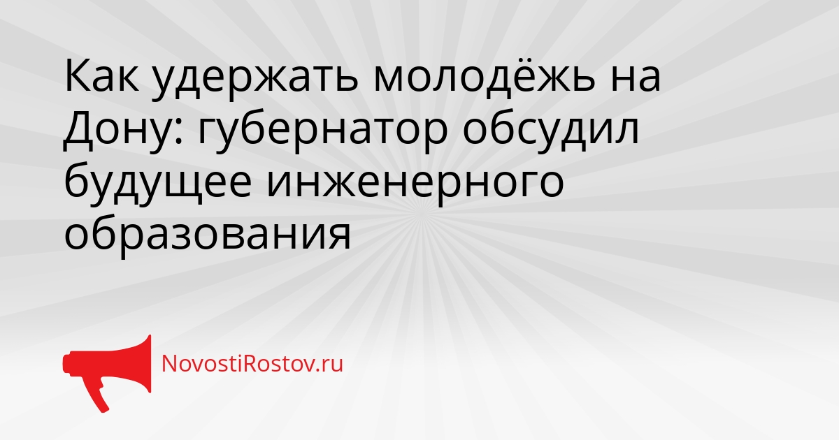 Как удержать молодёжь на Дону: губернатор обсудил будущее инженерного образования - NovostiRostov, 30.04.2026