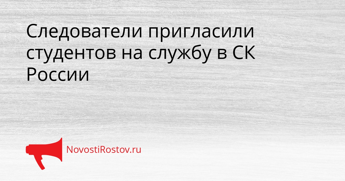 Следователи пригласили студентов на службу в СК России - NovostiRostov, 06.05.2026