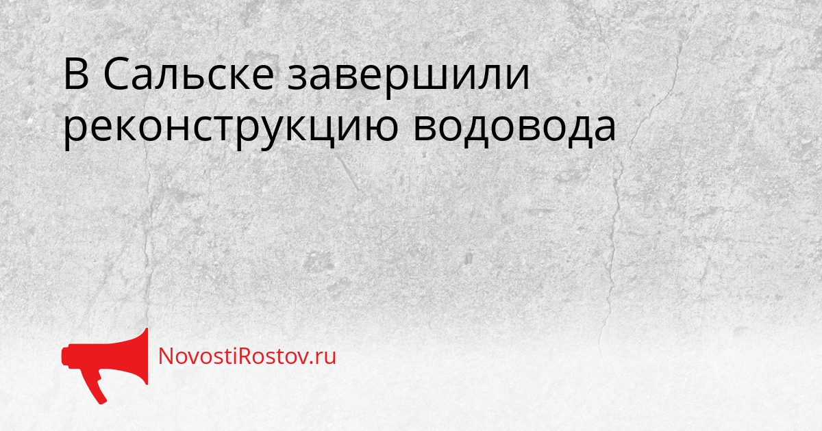 В Сальске завершили реконструкцию водовода - NovostiRostov, 14.05.2026