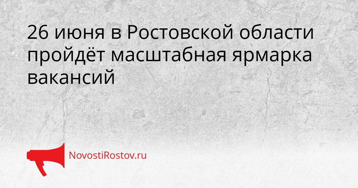26 июня в Ростовской области пройдёт масштабная ярмарка вакансий - NovostiRostov, 15.05.2026